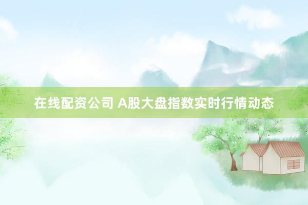 在线配资公司 A股大盘指数实时行情动态