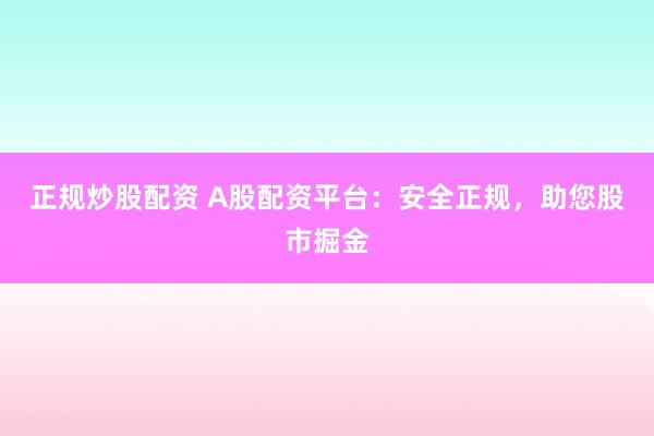 正规炒股配资 A股配资平台：安全正规，助您股市掘金