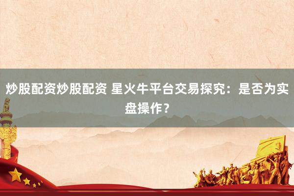 炒股配资炒股配资 星火牛平台交易探究：是否为实盘操作？