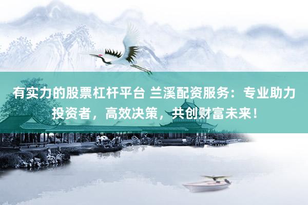 有实力的股票杠杆平台 兰溪配资服务：专业助力投资者，高效决策，共创财富未来！