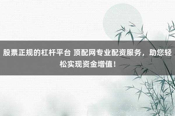 股票正规的杠杆平台 顶配网专业配资服务，助您轻松实现资金增值！