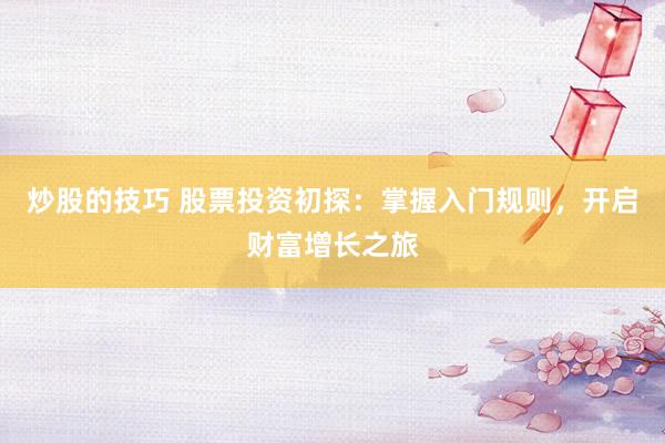 炒股的技巧 股票投资初探：掌握入门规则，开启财富增长之旅