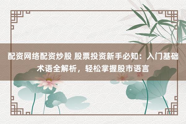 配资网络配资炒股 股票投资新手必知：入门基础术语全解析，轻松掌握股市语言