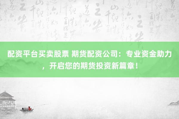 配资平台买卖股票 期货配资公司：专业资金助力，开启您的期货投资新篇章！