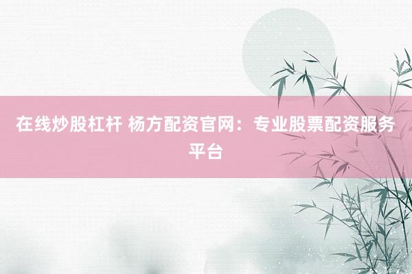 在线炒股杠杆 杨方配资官网：专业股票配资服务平台