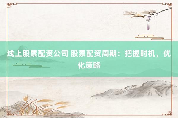 线上股票配资公司 股票配资周期：把握时机，优化策略