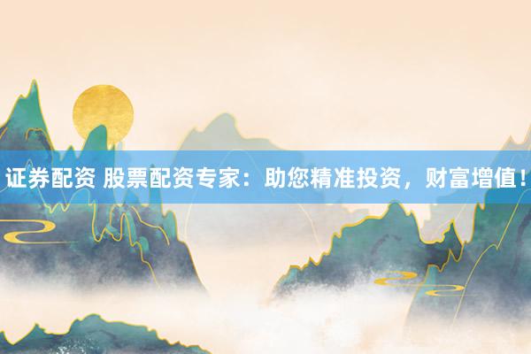 证券配资 股票配资专家：助您精准投资，财富增值！