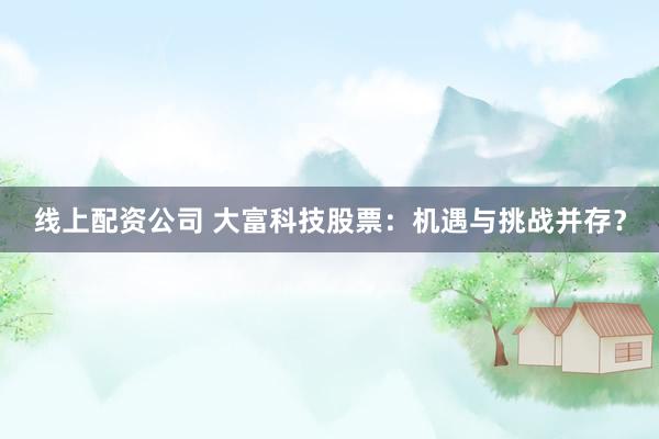 线上配资公司 大富科技股票：机遇与挑战并存？