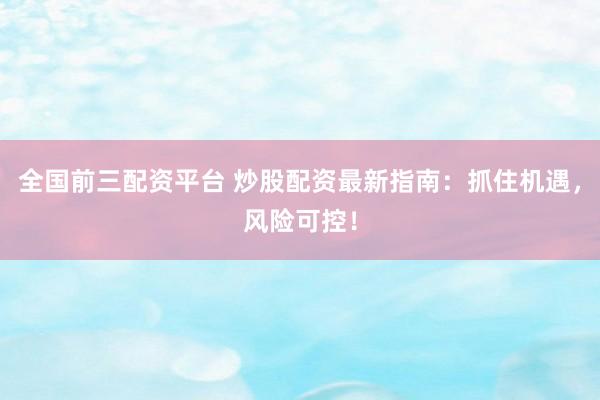 全国前三配资平台 炒股配资最新指南：抓住机遇，风险可控！