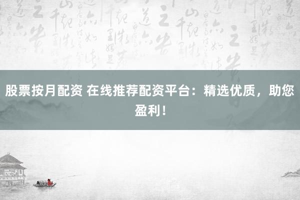 股票按月配资 在线推荐配资平台：精选优质，助您盈利！