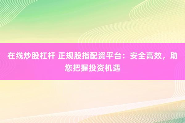 在线炒股杠杆 正规股指配资平台：安全高效，助您把握投资机遇