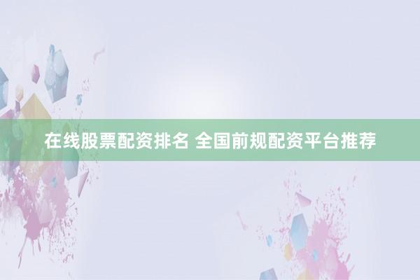 在线股票配资排名 全国前规配资平台推荐