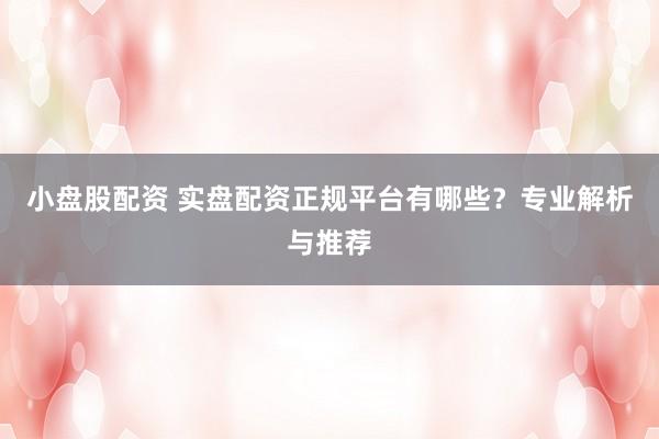 小盘股配资 实盘配资正规平台有哪些？专业解析与推荐