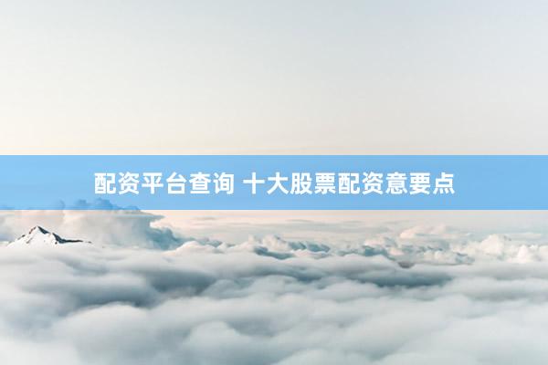 配资平台查询 十大股票配资意要点