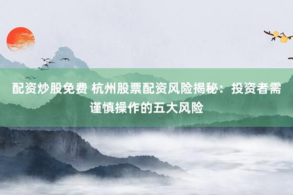 配资炒股免费 杭州股票配资风险揭秘：投资者需谨慎操作的五大风险