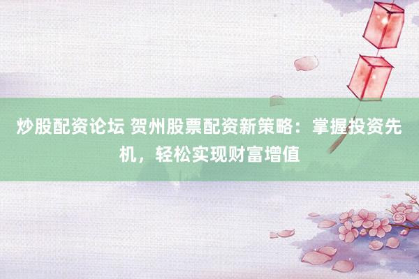 炒股配资论坛 贺州股票配资新策略：掌握投资先机，轻松实现财富增值