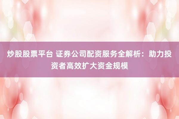炒股股票平台 证券公司配资服务全解析：助力投资者高效扩大资金规模