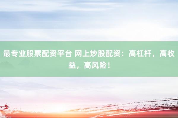 最专业股票配资平台 网上炒股配资：高杠杆，高收益，高风险！