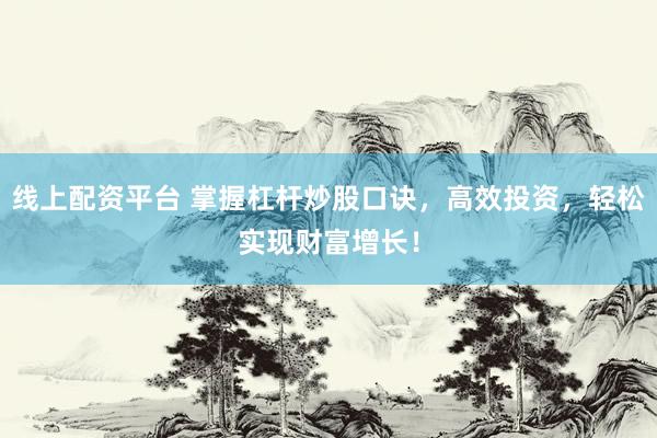 线上配资平台 掌握杠杆炒股口诀，高效投资，轻松实现财富增长！
