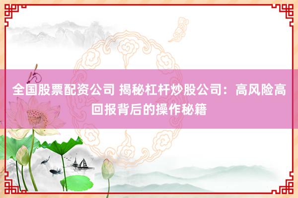 全国股票配资公司 揭秘杠杆炒股公司：高风险高回报背后的操作秘籍