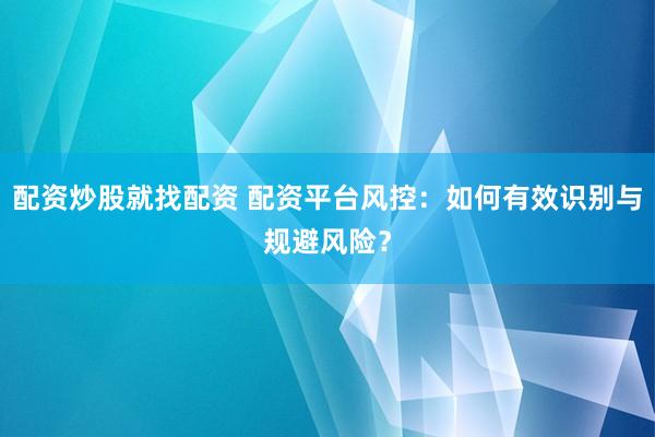 配资炒股就找配资 配资平台风控：如何有效识别与规避风险？