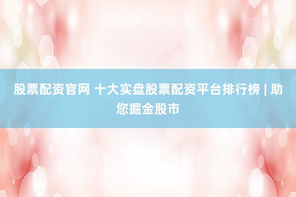股票配资官网 十大实盘股票配资平台排行榜 | 助您掘金股市