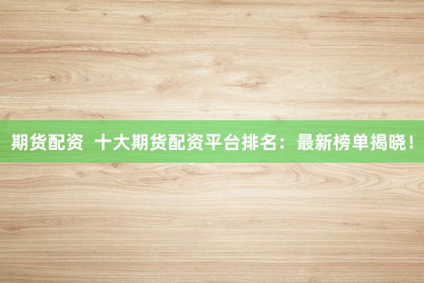 期货配资  十大期货配资平台排名：最新榜单揭晓！