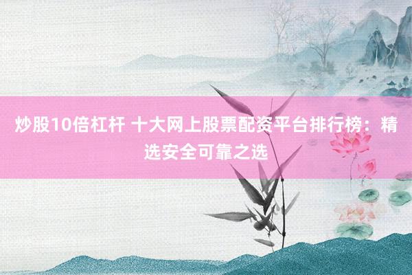 炒股10倍杠杆 十大网上股票配资平台排行榜：精选安全可靠之选