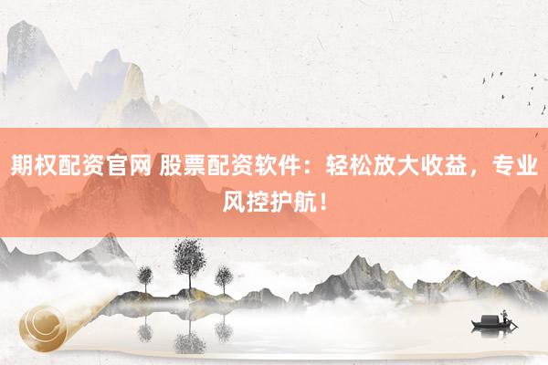 期权配资官网 股票配资软件：轻松放大收益，专业风控护航！