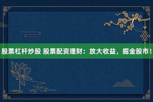 股票杠杆炒股 股票配资理财：放大收益，掘金股市！