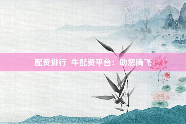 配资排行  牛配资平台：助您腾飞