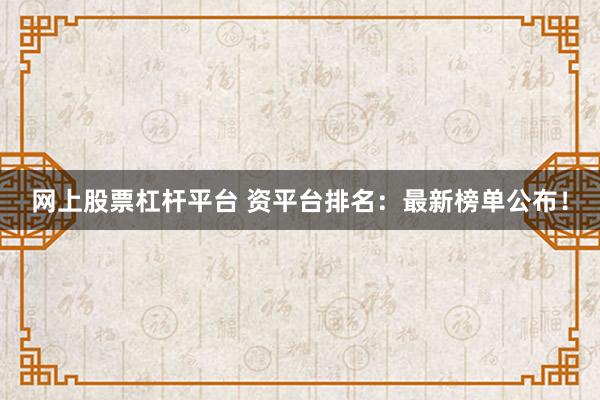 网上股票杠杆平台 资平台排名：最新榜单公布！