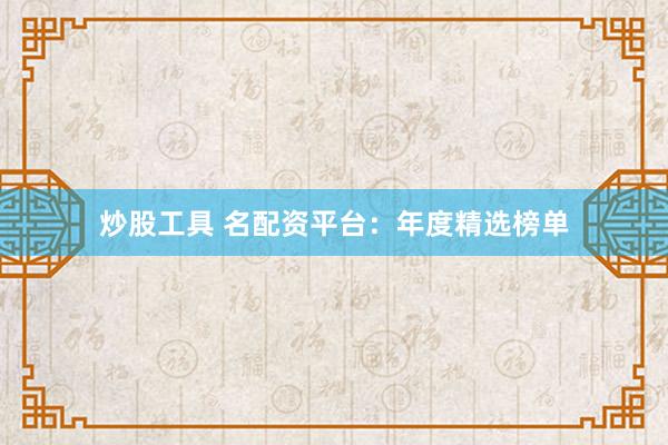 炒股工具 名配资平台：年度精选榜单