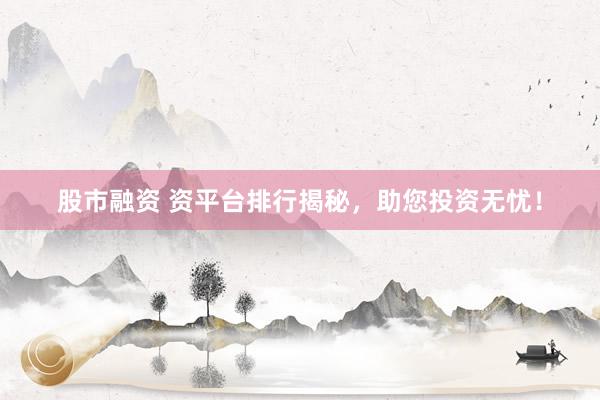 股市融资 资平台排行揭秘，助您投资无忧！