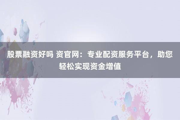股票融资好吗 资官网：专业配资服务平台，助您轻松实现资金增值