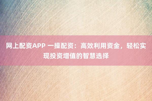网上配资APP 一操配资：高效利用资金，轻松实现投资增值的智慧选择