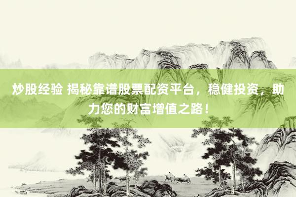 炒股经验 揭秘靠谱股票配资平台，稳健投资，助力您的财富增值之路！