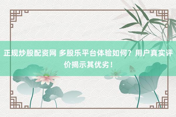 正规炒股配资网 多股乐平台体验如何？用户真实评价揭示其优劣！