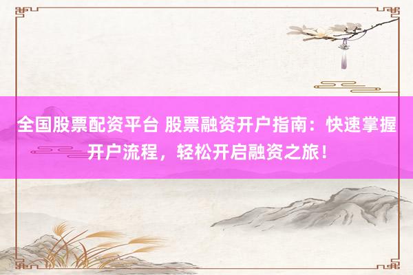 全国股票配资平台 股票融资开户指南：快速掌握开户流程，轻松开启融资之旅！
