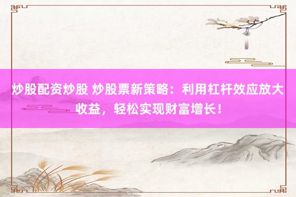 炒股配资炒股 炒股票新策略：利用杠杆效应放大收益，轻松实现财富增长！