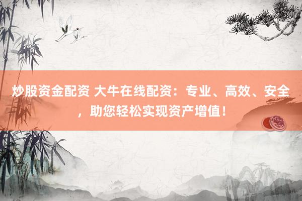 炒股资金配资 大牛在线配资：专业、高效、安全，助您轻松实现资产增值！