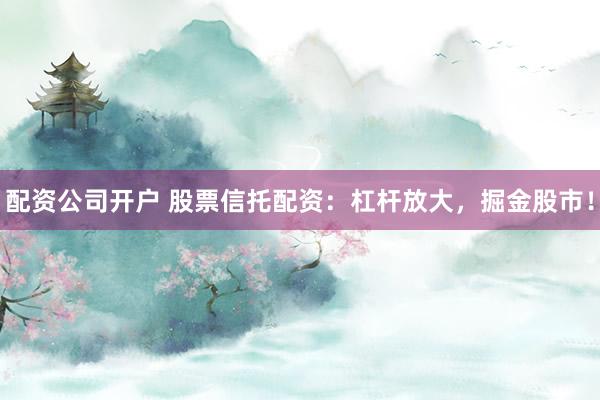 配资公司开户 股票信托配资：杠杆放大，掘金股市！