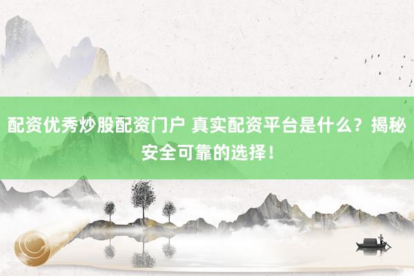 配资优秀炒股配资门户 真实配资平台是什么？揭秘安全可靠的选择！