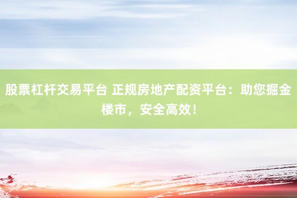 股票杠杆交易平台 正规房地产配资平台：助您掘金楼市，安全高效！