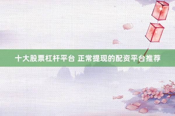 十大股票杠杆平台 正常提现的配资平台推荐