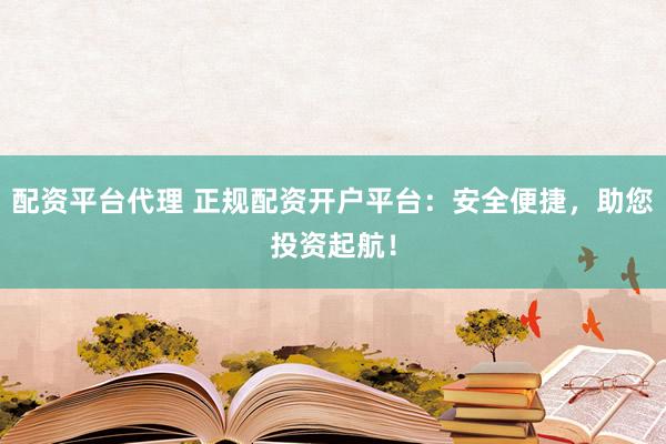 配资平台代理 正规配资开户平台：安全便捷，助您投资起航！
