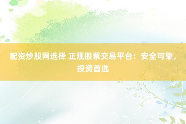 配资炒股网选择 正规股票交易平台：安全可靠，投资首选