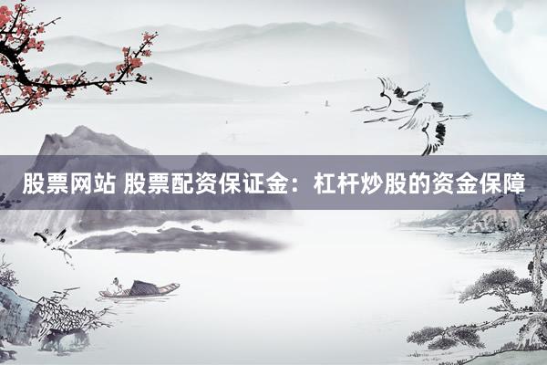 股票网站 股票配资保证金：杠杆炒股的资金保障