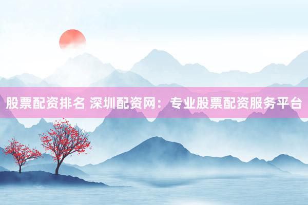 股票配资排名 深圳配资网：专业股票配资服务平台