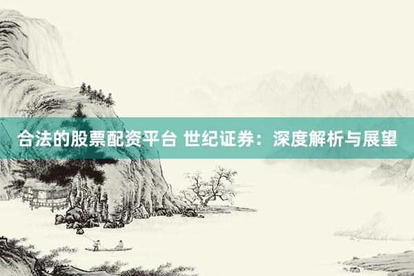 合法的股票配资平台 世纪证券：深度解析与展望